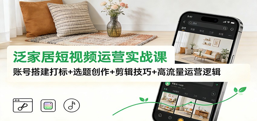 泛家居短视频运营实战课:账号搭建打标+选题创作+剪辑技巧+高流量运营逻辑-灵感工坊云网创