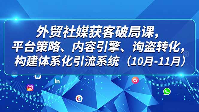 外贸 社媒获客破局课,平台策略、内容引擎、询盘转化,构建体系化引流系统(10月-11月-灵感工坊云网创