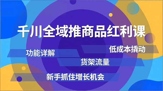 千川全域推商品红利课,功能详解、低成本撬动、货架流量,新手抓住增长机会-灵感工坊云网创