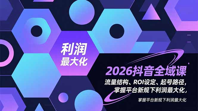 2026抖音全域课，流量结构、ROI设定、起号路径，掌握平台新规下利润最大化-灵感工坊云网创