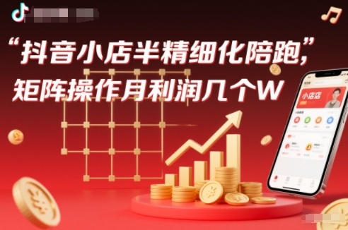 抖店半精细化铺货【1期+2期】，抖音小店半精细化陪跑，矩阵操作月利润几个W(更新12月)-灵感工坊云网创