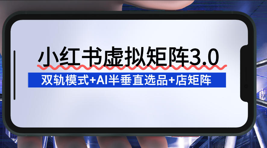 小红书虚拟矩阵3.0:双轨模式+AI半垂直选品+店矩阵